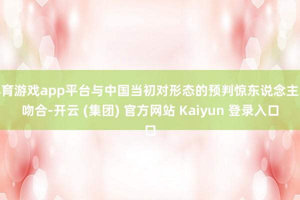 体育游戏app平台与中国当初对形态的预判惊东说念主地吻合-开云 (集团) 官方网站 Kaiyun 登录入口