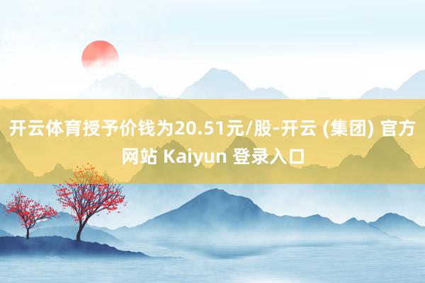 开云体育授予价钱为20.51元/股-开云 (集团) 官方网站 Kaiyun 登录入口