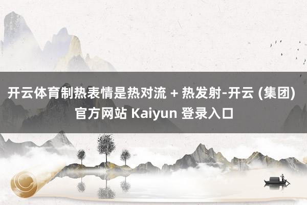 开云体育制热表情是热对流 + 热发射-开云 (集团) 官方网站 Kaiyun 登录入口
