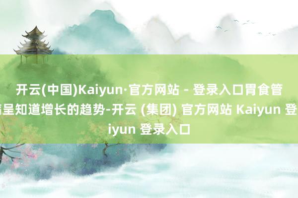 开云(中国)Kaiyun·官方网站 - 登录入口胃食管反流病呈知道增长的趋势-开云 (集团) 官方网站 Kaiyun 登录入口