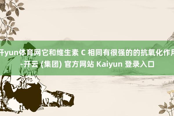 开yun体育网它和维生素 C 相同有很强的的抗氧化作用-开云 (集团) 官方网站 Kaiyun 登录入口