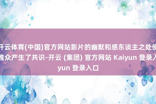 开云体育(中国)官方网站影片的幽默和感东谈主之处使不雅众产生了共识-开云 (集团) 官方网站 Kaiyun 登录入口