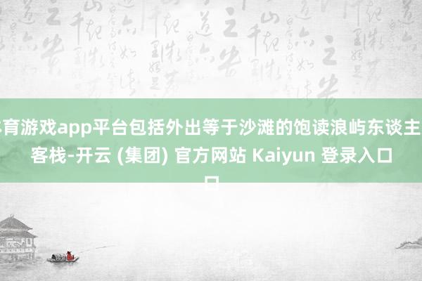 体育游戏app平台包括外出等于沙滩的饱读浪屿东谈主皮客栈-开云 (集团) 官方网站 Kaiyun 登录入口