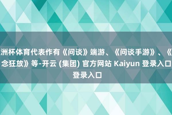 欧洲杯体育代表作有《问谈》端游、《问谈手游》、《一念狂放》等-开云 (集团) 官方网站 Kaiyun 登录入口