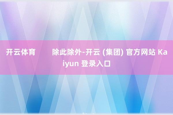 开云体育        除此除外-开云 (集团) 官方网站 Kaiyun 登录入口