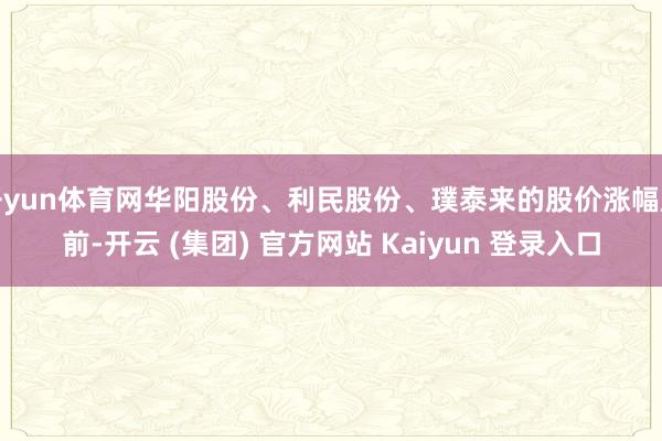 开yun体育网华阳股份、利民股份、璞泰来的股价涨幅居前-开云 (集团) 官方网站 Kaiyun 登录入口
