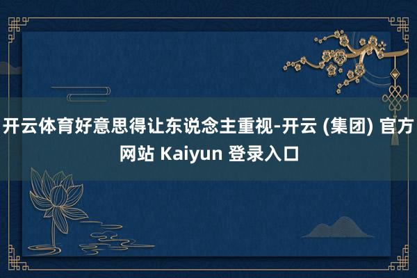 开云体育好意思得让东说念主重视-开云 (集团) 官方网站 Kaiyun 登录入口