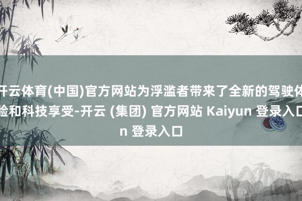 开云体育(中国)官方网站为浮滥者带来了全新的驾驶体验和科技享受-开云 (集团) 官方网站 Kaiyun 登录入口