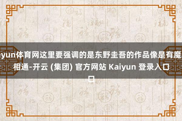 开yun体育网这里要强调的是东野圭吾的作品像是有魔咒相通-开云 (集团) 官方网站 Kaiyun 登录入口