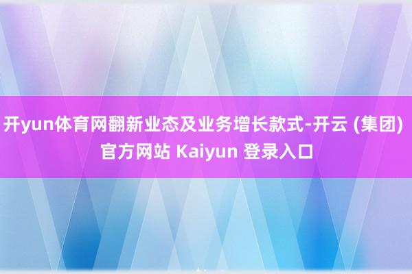 开yun体育网翻新业态及业务增长款式-开云 (集团) 官方网站 Kaiyun 登录入口