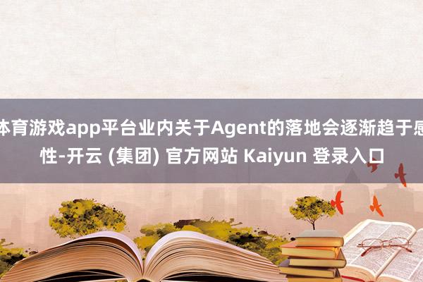 体育游戏app平台业内关于Agent的落地会逐渐趋于感性-开云 (集团) 官方网站 Kaiyun 登录入口