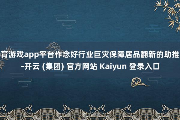 体育游戏app平台作念好行业巨灾保障居品翻新的助推器-开云 (集团) 官方网站 Kaiyun 登录入口