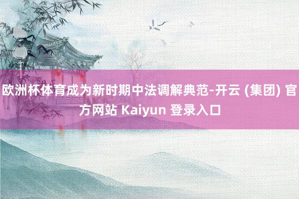 欧洲杯体育成为新时期中法调解典范-开云 (集团) 官方网站 Kaiyun 登录入口