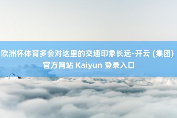 欧洲杯体育多会对这里的交通印象长远-开云 (集团) 官方网站 Kaiyun 登录入口