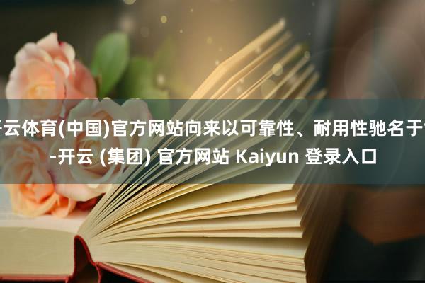 开云体育(中国)官方网站向来以可靠性、耐用性驰名于世-开云 (集团) 官方网站 Kaiyun 登录入口