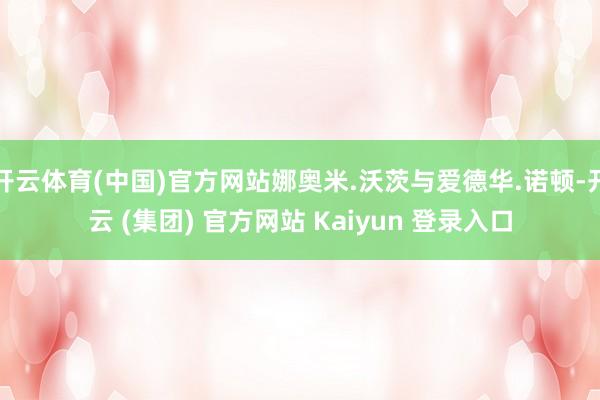 开云体育(中国)官方网站娜奥米.沃茨与爱德华.诺顿-开云 (集团) 官方网站 Kaiyun 登录入口