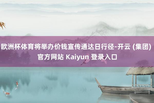 欧洲杯体育将举办价钱宣传通达日行径-开云 (集团) 官方网站 Kaiyun 登录入口