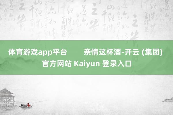 体育游戏app平台        亲情这杯酒-开云 (集团) 官方网站 Kaiyun 登录入口