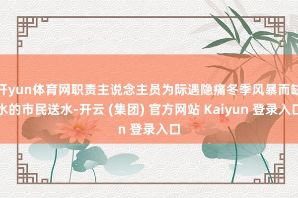 开yun体育网职责主说念主员为际遇隐痛冬季风暴而缺水的市民送水-开云 (集团) 官方网站 Kaiyun 登录入口