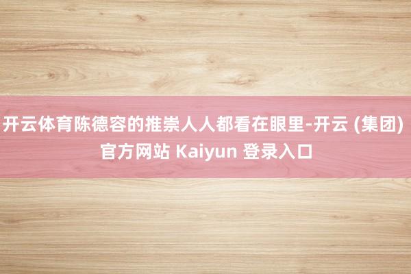 开云体育陈德容的推崇人人都看在眼里-开云 (集团) 官方网站 Kaiyun 登录入口