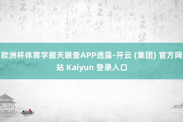 欧洲杯体育字据天眼查APP透露-开云 (集团) 官方网站 Kaiyun 登录入口
