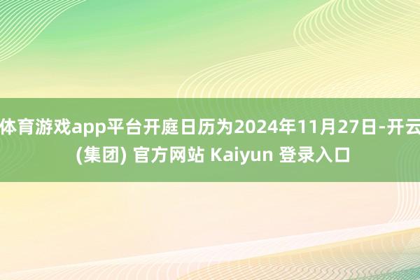 体育游戏app平台开庭日历为2024年11月27日-开云 (集团) 官方网站 Kaiyun 登录入口