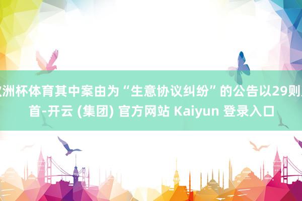 欧洲杯体育其中案由为“生意协议纠纷”的公告以29则居首-开云 (集团) 官方网站 Kaiyun 登录入口