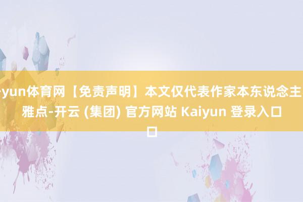 开yun体育网【免责声明】本文仅代表作家本东说念主不雅点-开云 (集团) 官方网站 Kaiyun 登录入口