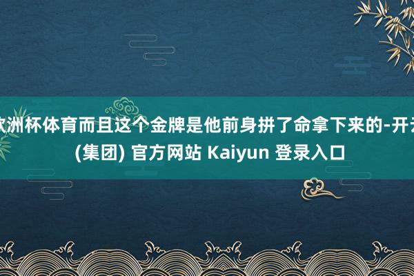 欧洲杯体育而且这个金牌是他前身拼了命拿下来的-开云 (集团) 官方网站 Kaiyun 登录入口
