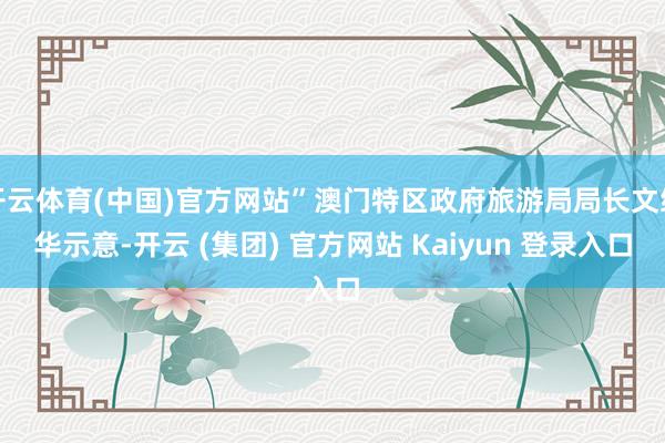 开云体育(中国)官方网站”澳门特区政府旅游局局长文绮华示意-开云 (集团) 官方网站 Kaiyun 登录入口