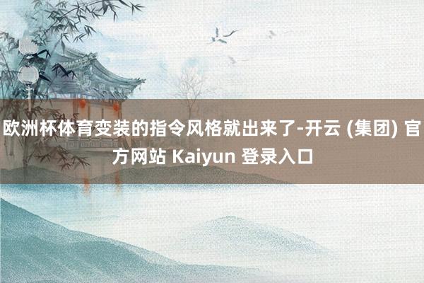 欧洲杯体育变装的指令风格就出来了-开云 (集团) 官方网站 Kaiyun 登录入口
