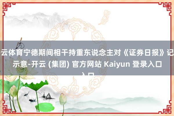 开云体育宁德期间相干持重东说念主对《证券日报》记者示意-开云 (集团) 官方网站 Kaiyun 登录入口