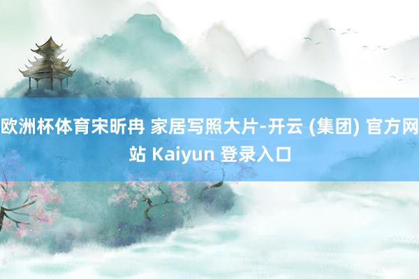 欧洲杯体育宋昕冉 家居写照大片-开云 (集团) 官方网站 Kaiyun 登录入口