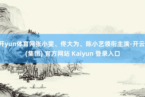 开yun体育网张小斐、佟大为、陈小艺领衔主演-开云 (集团) 官方网站 Kaiyun 登录入口