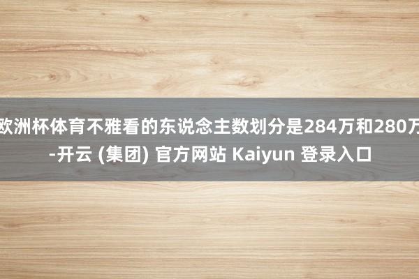 欧洲杯体育不雅看的东说念主数划分是284万和280万-开云 (集团) 官方网站 Kaiyun 登录入口