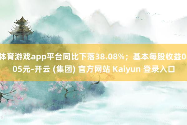 体育游戏app平台同比下落38.08%；基本每股收益0.05元-开云 (集团) 官方网站 Kaiyun 登录入口