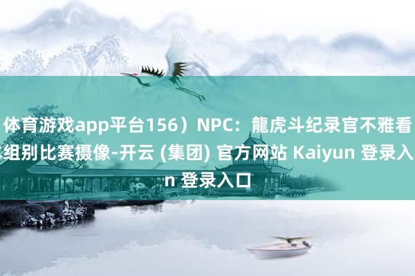体育游戏app平台156）NPC：龍虎斗纪录官不雅看本组别比赛摄像-开云 (集团) 官方网站 Kaiyun 登录入口