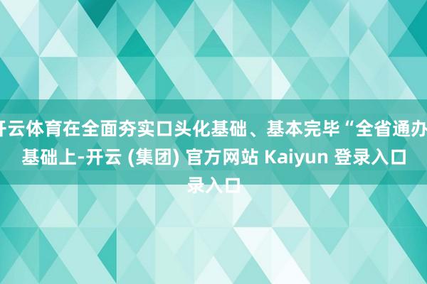 开云体育在全面夯实口头化基础、基本完毕“全省通办”基础上-开云 (集团) 官方网站 Kaiyun 登录入口