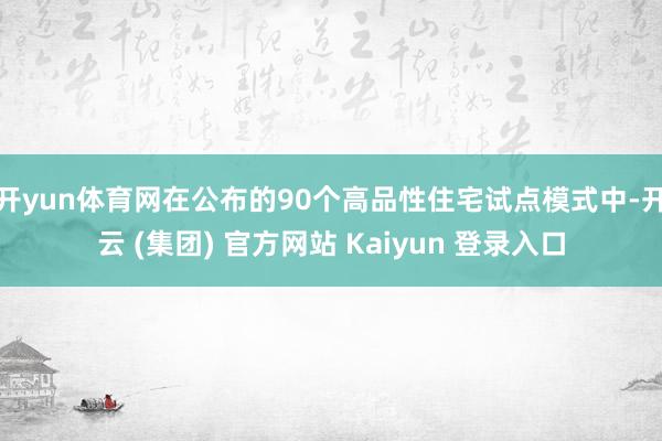 开yun体育网在公布的90个高品性住宅试点模式中-开云 (集团) 官方网站 Kaiyun 登录入口