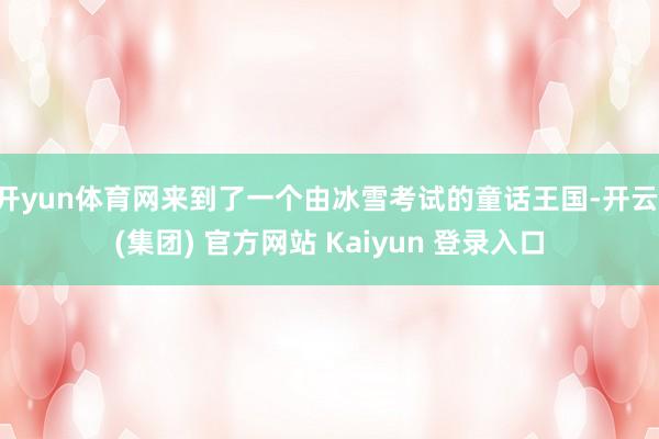 开yun体育网来到了一个由冰雪考试的童话王国-开云 (集团) 官方网站 Kaiyun 登录入口