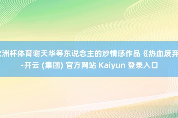 欧洲杯体育谢天华等东说念主的炒情感作品《热血废弃》-开云 (集团) 官方网站 Kaiyun 登录入口