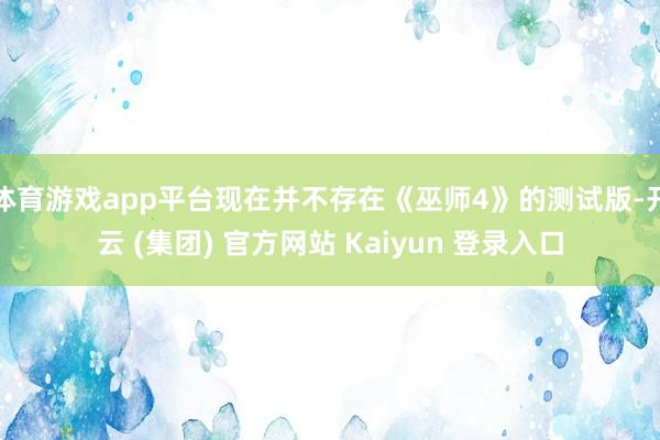 体育游戏app平台现在并不存在《巫师4》的测试版-开云 (集团) 官方网站 Kaiyun 登录入口