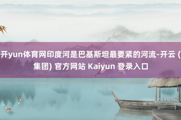 开yun体育网印度河是巴基斯坦最要紧的河流-开云 (集团) 官方网站 Kaiyun 登录入口