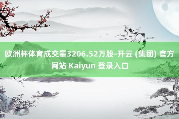 欧洲杯体育成交量3206.52万股-开云 (集团) 官方网站 Kaiyun 登录入口
