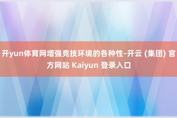 开yun体育网增强竞技环境的各种性-开云 (集团) 官方网站 Kaiyun 登录入口
