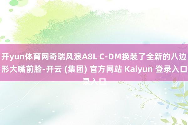 开yun体育网奇瑞风浪A8L C-DM换装了全新的八边形大嘴前脸-开云 (集团) 官方网站 Kaiyun 登录入口
