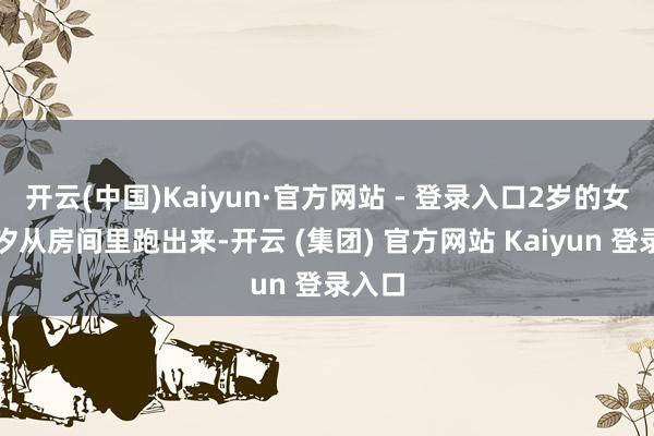 开云(中国)Kaiyun·官方网站 - 登录入口2岁的女儿汐汐从房间里跑出来-开云 (集团) 官方网站 Kaiyun 登录入口