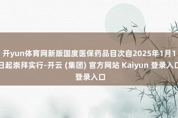 开yun体育网新版国度医保药品目次自2025年1月1日起崇拜实行-开云 (集团) 官方网站 Kaiyun 登录入口