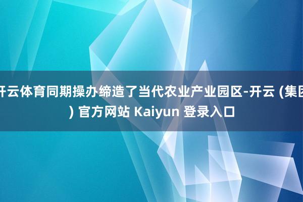 开云体育同期操办缔造了当代农业产业园区-开云 (集团) 官方网站 Kaiyun 登录入口