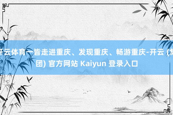 开云体育一皆走进重庆、发现重庆、畅游重庆-开云 (集团) 官方网站 Kaiyun 登录入口